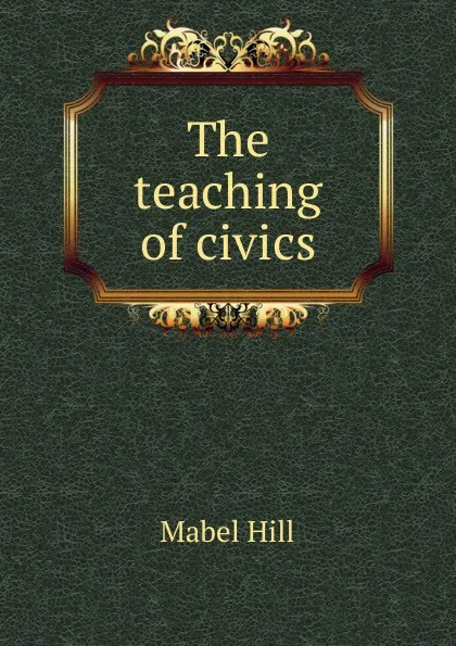 Обложка книги The teaching of civics, Mabel Hill