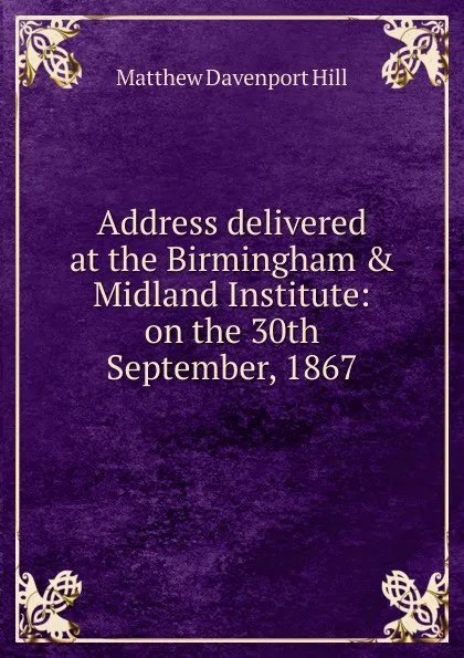 Обложка книги Address delivered at the Birmingham . Midland Institute: on the 30th September, 1867, Matthew Davenport Hill