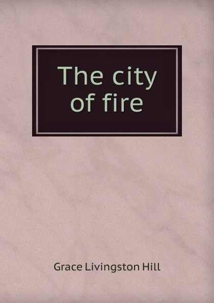 Обложка книги The city of fire, Hill Grace Livingston