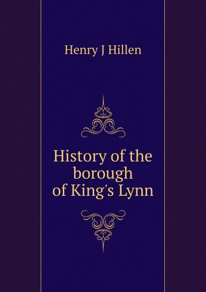 Обложка книги History of the borough of King.s Lynn, Henry J Hillen