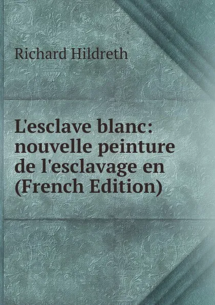 Обложка книги L.esclave blanc: nouvelle peinture de l.esclavage en (French Edition), Hildreth Richard