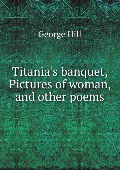 Обложка книги Titania.s banquet, Pictures of woman, and other poems, George Hill