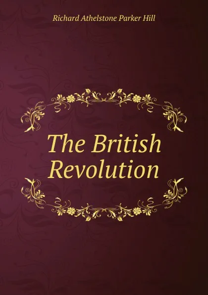 Обложка книги The British Revolution, Richard Athelstone Parker Hill