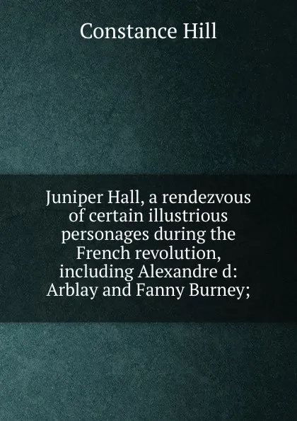 Обложка книги Juniper Hall, a rendezvous of certain illustrious personages during the French revolution, including Alexandre d: Arblay and Fanny Burney;, Constance Hill