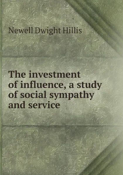 Обложка книги The investment of influence, a study of social sympathy and service, Newell Dwight Hillis