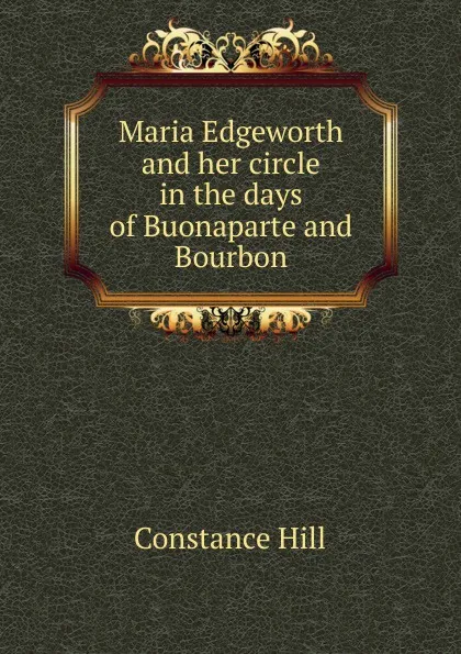 Обложка книги Maria Edgeworth and her circle in the days of Buonaparte and Bourbon, Constance Hill