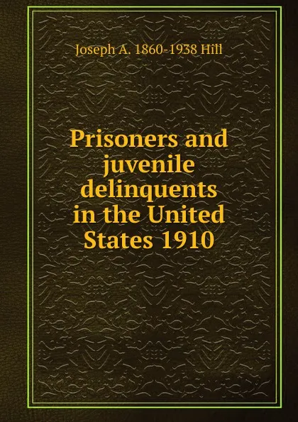 Обложка книги Prisoners and juvenile delinquents in the United States 1910, Joseph A. 1860-1938 Hill