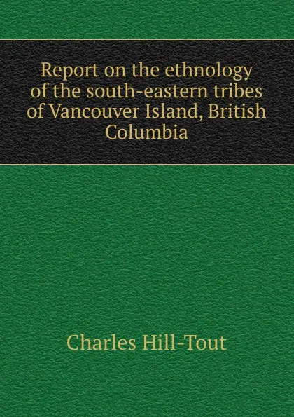 Обложка книги Report on the ethnology of the south-eastern tribes of Vancouver Island, British Columbia, Charles Hill-Tout