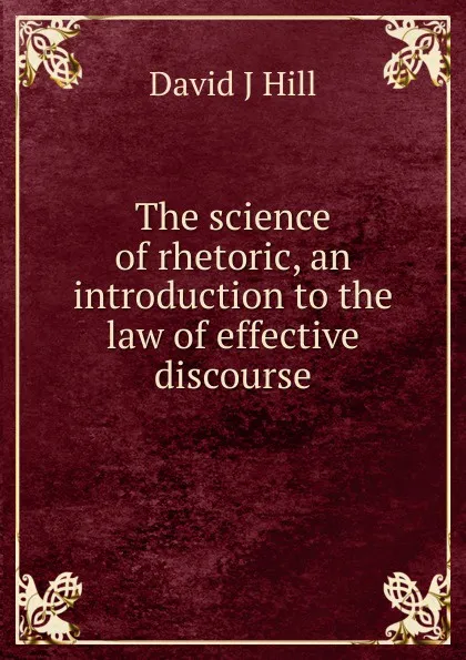 Обложка книги The science of rhetoric, an introduction to the law of effective discourse, David J Hill