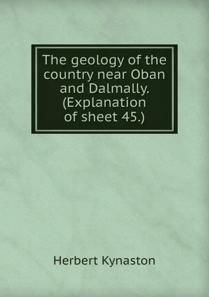 Обложка книги The geology of the country near Oban and Dalmally. (Explanation of sheet 45.), Herbert Kynaston