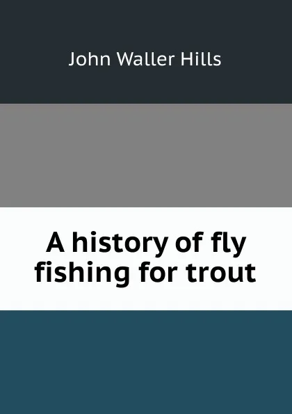 Обложка книги A history of fly fishing for trout, John Waller Hills