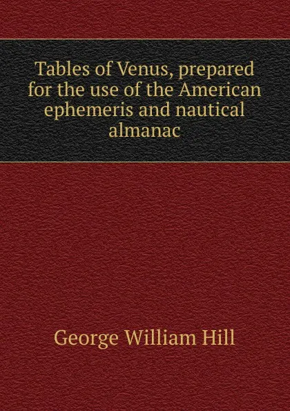 Обложка книги Tables of Venus, prepared for the use of the American ephemeris and nautical almanac, George William Hill