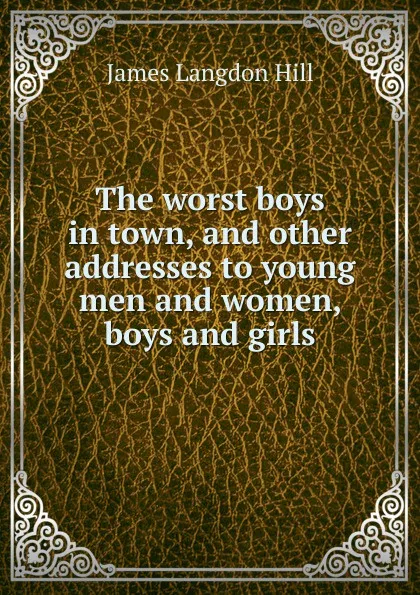 Обложка книги The worst boys in town, and other addresses to young men and women, boys and girls, James Langdon Hill