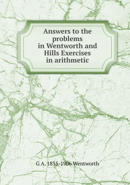 Обложка книги Answers to the problems in Wentworth and Hills Exercises in arithmetic, G A. 1835-1906 Wentworth