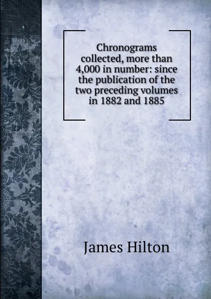 Обложка книги Chronograms collected, more than 4,000 in number: since the publication of the two preceding volumes in 1882 and 1885, James Hilton