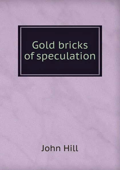 Обложка книги Gold bricks of speculation, John Hill