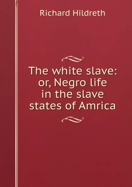 Обложка книги The white slave: or, Negro life in the slave states of Amrica, Hildreth Richard