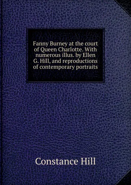 Обложка книги Fanny Burney at the court of Queen Charlotte. With numerous illus. by Ellen G. Hill, and reproductions of contemporary portraits, Constance Hill