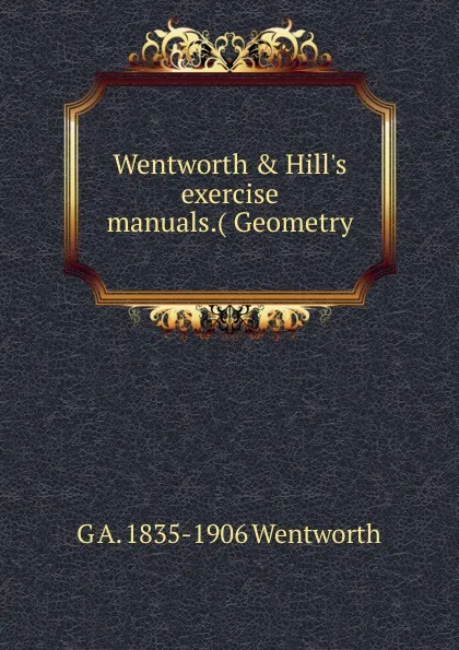 Обложка книги Wentworth . Hill.s exercise manuals.( Geometry, G A. 1835-1906 Wentworth