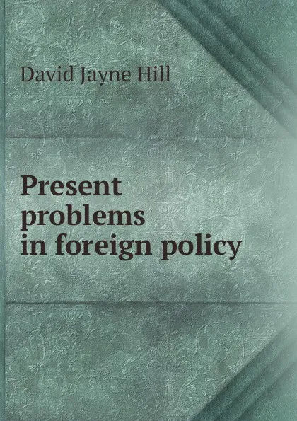 Обложка книги Present problems in foreign policy, David Jayne Hill
