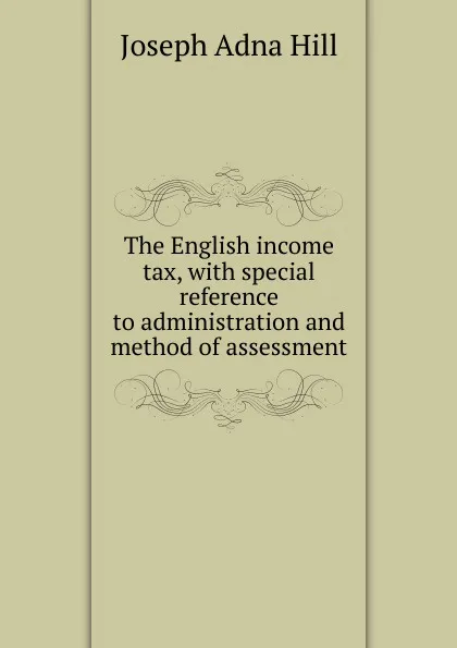 Обложка книги The English income tax, with special reference to administration and method of assessment, Joseph Adna Hill