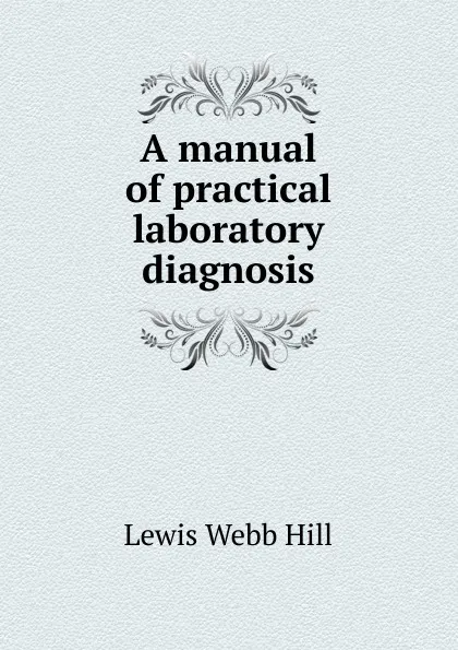 Обложка книги A manual of practical laboratory diagnosis, Lewis Webb Hill