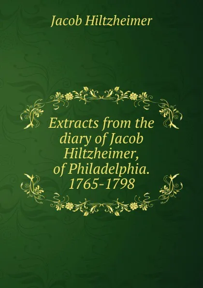 Обложка книги Extracts from the diary of Jacob Hiltzheimer, of Philadelphia. 1765-1798, Jacob Hiltzheimer