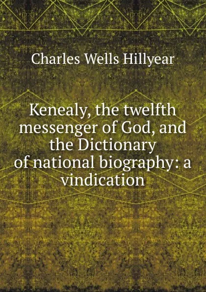 Обложка книги Kenealy, the twelfth messenger of God, and the Dictionary of national biography: a vindication, Charles Wells Hillyear