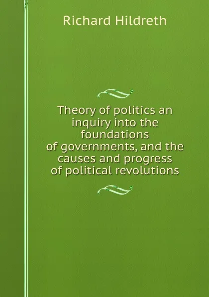 Обложка книги Theory of politics an inquiry into the foundations of governments, and the causes and progress of political revolutions, Hildreth Richard