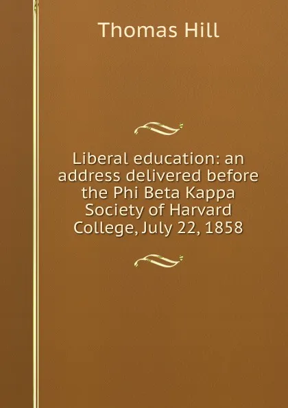 Обложка книги Liberal education: an address delivered before the Phi Beta Kappa Society of Harvard College, July 22, 1858, Hill Thomas