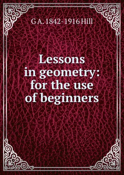 Обложка книги Lessons in geometry: for the use of beginners, G A. 1842-1916 Hill