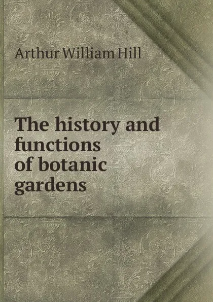 Обложка книги The history and functions of botanic gardens, Arthur William Hill