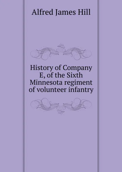 Обложка книги History of Company E, of the Sixth Minnesota regiment of volunteer infantry, Alfred James Hill