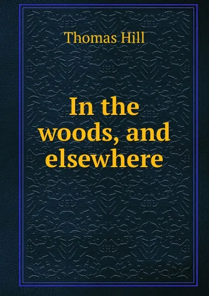 Обложка книги In the woods, and elsewhere, Hill Thomas