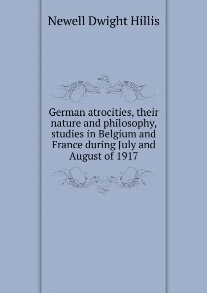 Обложка книги German atrocities, their nature and philosophy, studies in Belgium and France during July and August of 1917, Newell Dwight Hillis