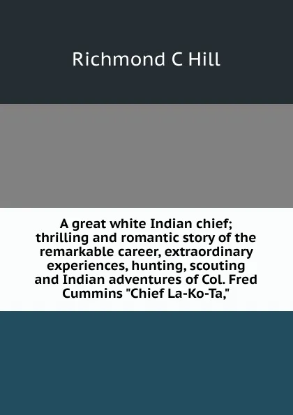 Обложка книги A great white Indian chief; thrilling and romantic story of the remarkable career, extraordinary experiences, hunting, scouting and Indian adventures of Col. Fred Cummins 