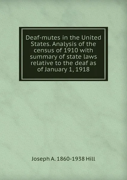 Обложка книги Deaf-mutes in the United States. Analysis of the census of 1910 with summary of state laws relative to the deaf as of January 1, 1918, Joseph A. 1860-1938 Hill