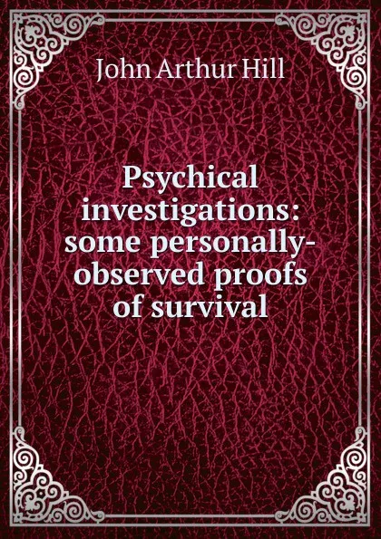 Обложка книги Psychical investigations: some personally-observed proofs of survival, John Arthur Hill