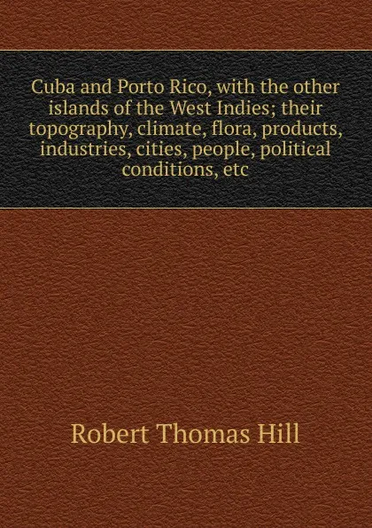 Обложка книги Cuba and Porto Rico, with the other islands of the West Indies; their topography, climate, flora, products, industries, cities, people, political conditions, etc., Robert Thomas Hill