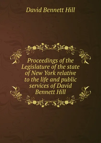 Обложка книги Proceedings of the Legislature of the state of New York relative to the life and public services of David Bennett Hill, David Bennett Hill