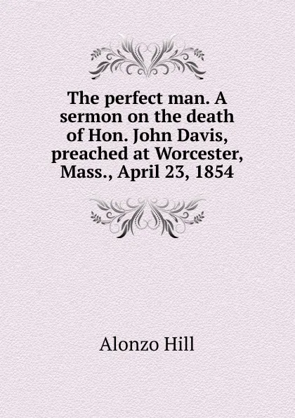 Обложка книги The perfect man. A sermon on the death of Hon. John Davis, preached at Worcester, Mass., April 23, 1854, Alonzo Hill