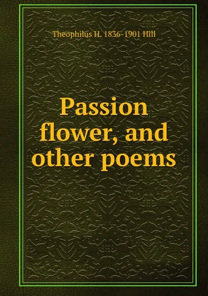 Обложка книги Passion flower, and other poems, Theophilus H. 1836-1901 Hill