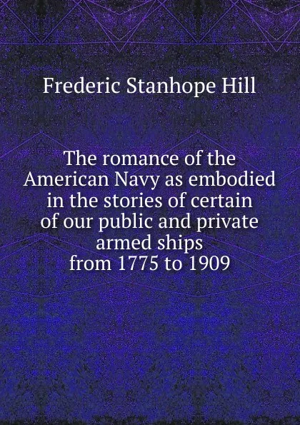 Обложка книги The romance of the American Navy as embodied in the stories of certain of our public and private armed ships from 1775 to 1909, Frederic Stanhope Hill