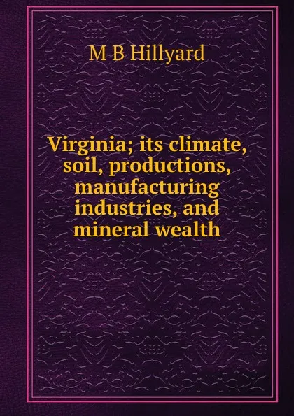 Обложка книги Virginia; its climate, soil, productions, manufacturing industries, and mineral wealth, M B Hillyard