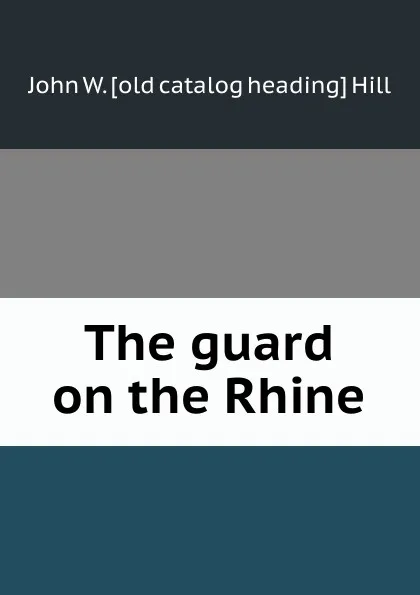 Обложка книги The guard on the Rhine, John W. [old catalog heading] Hill