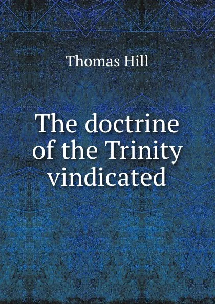 Обложка книги The doctrine of the Trinity vindicated, Hill Thomas