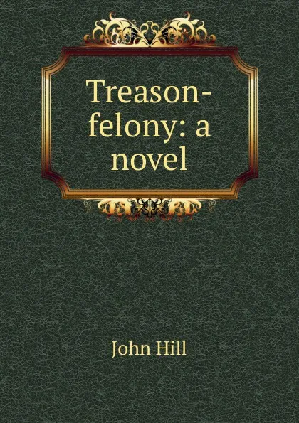 Обложка книги Treason-felony: a novel, John Hill