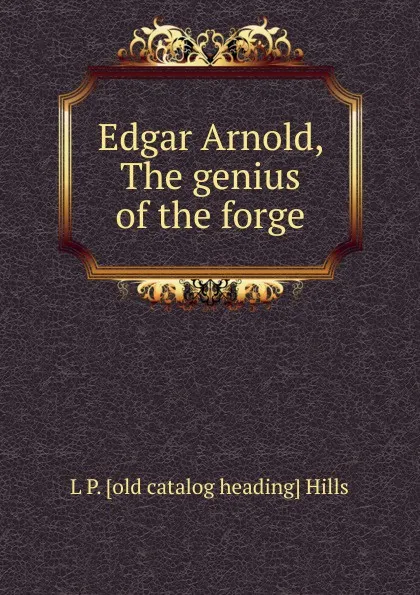 Обложка книги Edgar Arnold, The genius of the forge, L P. [old catalog heading] Hills