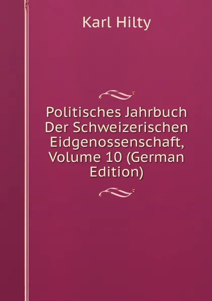 Обложка книги Politisches Jahrbuch Der Schweizerischen Eidgenossenschaft, Volume 10 (German Edition), Karl Hilty