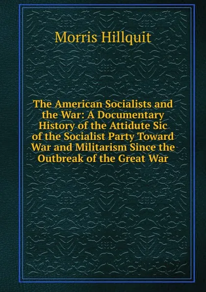 Обложка книги The American Socialists and the War: A Documentary History of the Attidute Sic of the Socialist Party Toward War and Militarism Since the Outbreak of the Great War, Morris Hillquit